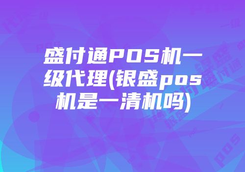 盛付通POS機一級代理(銀盛pos機是一清機嗎)