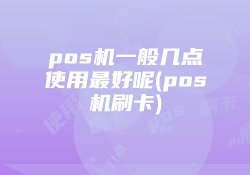 pos機(jī)一般幾點(diǎn)使用最好呢(pos機(jī)刷卡)