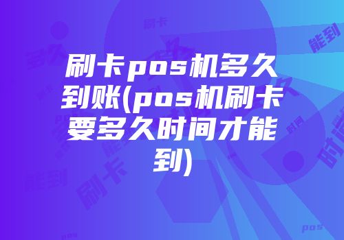 刷卡pos機(jī)多久到賬(pos機(jī)刷卡要多久時(shí)間才能到)