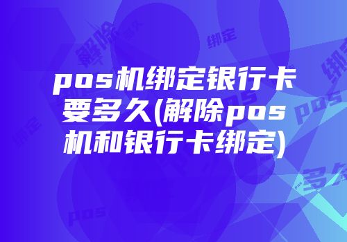 pos機綁定銀行卡要多久(解除pos機和銀行卡綁定)