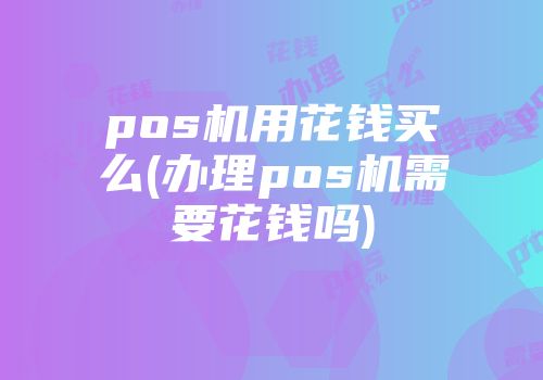 pos機(jī)用花錢(qián)買(mǎi)么(辦理pos機(jī)需要花錢(qián)嗎)
