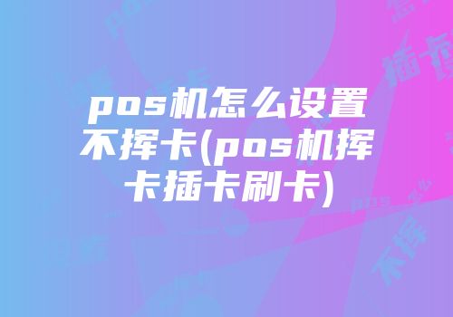 pos機怎么設(shè)置不揮卡(pos機揮卡插卡刷卡)