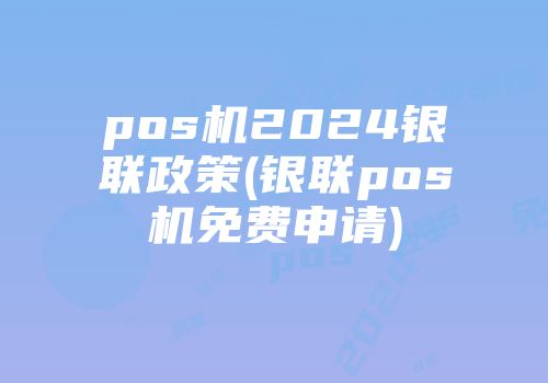 pos機2024銀聯政策(銀聯pos機免費申請)
