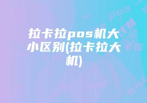 拉卡拉pos機大小區別(拉卡拉大機)