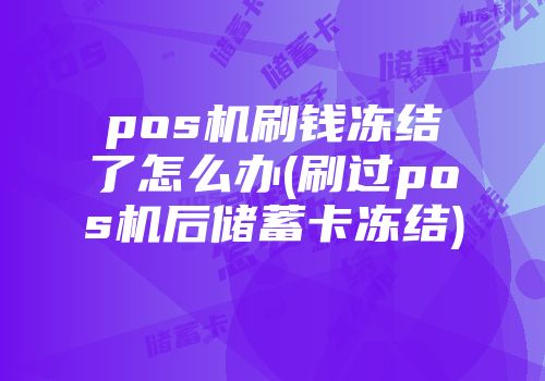 pos機刷錢凍結了怎么辦(刷過pos機后儲蓄卡凍結)